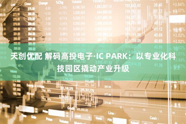 天创优配 解码高投电子·IC PARK：以专业化科技园区撬动产业升级