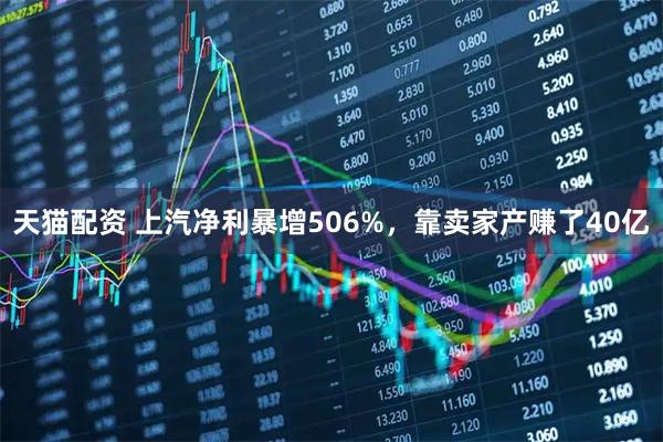 天猫配资 上汽净利暴增506%，靠卖家产赚了40亿