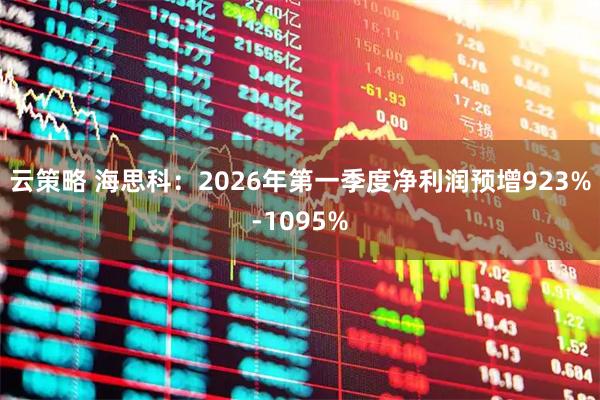 云策略 海思科：2026年第一季度净利润预增923%-1095%