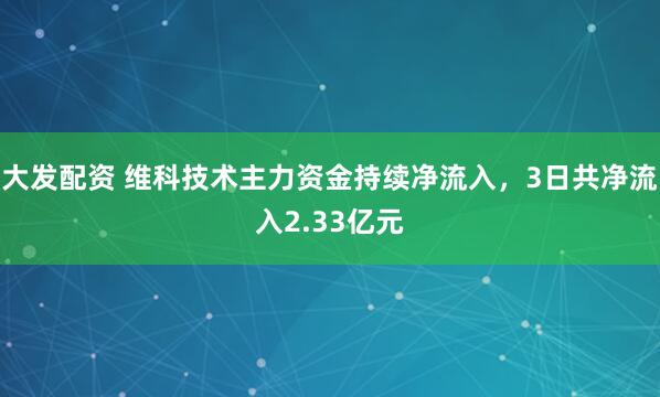 大发配资 维科技术主力资金持续净流入，3日共净流入2.33亿元