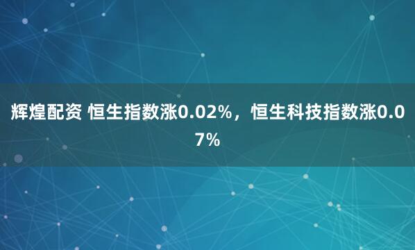 辉煌配资 恒生指数涨0.02%，恒生科技指数涨0.07%