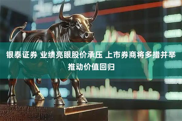 银泰证券 业绩亮眼股价承压 上市券商将多措并举推动价值回归