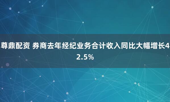尊鼎配资 券商去年经纪业务合计收入同比大幅增长42.5%