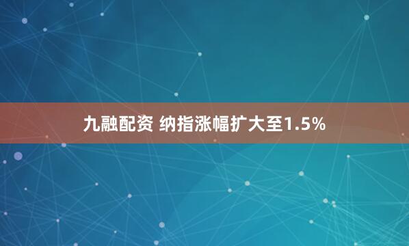 九融配资 纳指涨幅扩大至1.5%