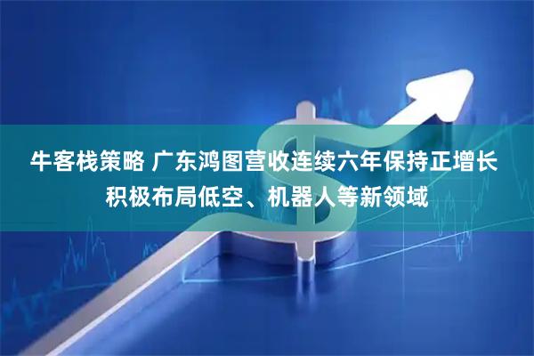 牛客栈策略 广东鸿图营收连续六年保持正增长 积极布局低空、机器人等新领域