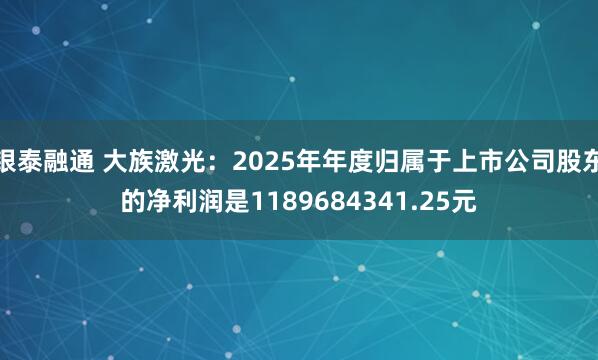银泰融通 大族激光：2025年年度归属于上市公司股东的净利润是1189684341.25元