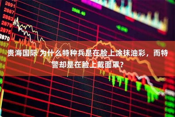 贵海国际 为什么特种兵是在脸上涂抹油彩，而特警却是在脸上戴面罩？
