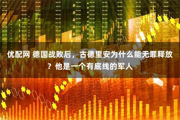 优配网 德国战败后，古德里安为什么能无罪释放？他是一个有底线的军人