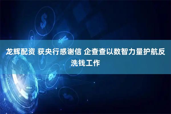 龙辉配资 获央行感谢信 企查查以数智力量护航反洗钱工作