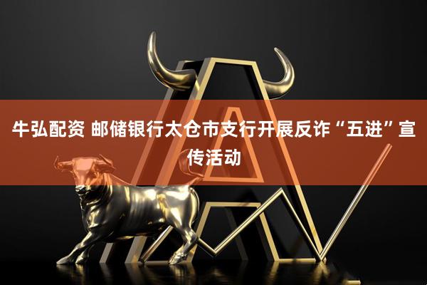 牛弘配资 邮储银行太仓市支行开展反诈“五进”宣传活动