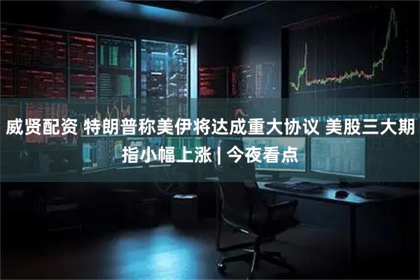 威贤配资 特朗普称美伊将达成重大协议 美股三大期指小幅上涨 | 今夜看点