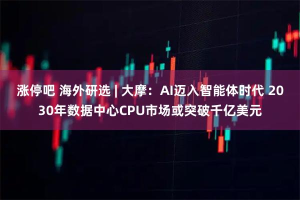 涨停吧 海外研选 | 大摩：AI迈入智能体时代 2030年数据中心CPU市场或突破千亿美元