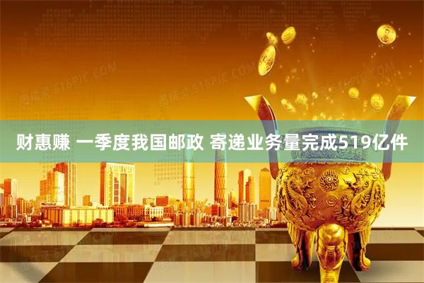 财惠赚 一季度我国邮政 寄递业务量完成519亿件