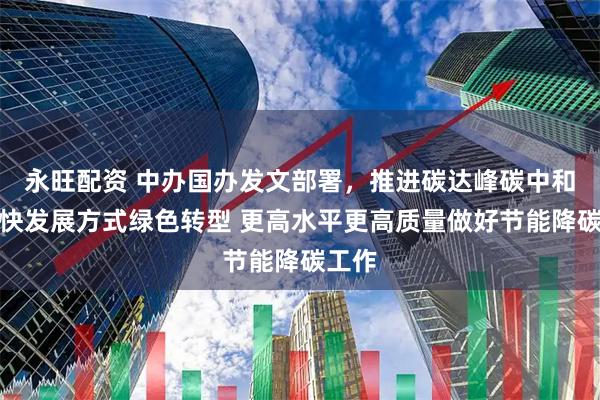 永旺配资 中办国办发文部署，推进碳达峰碳中和、加快发展方式绿色转型 更高水平更高质量做好节能降碳工作