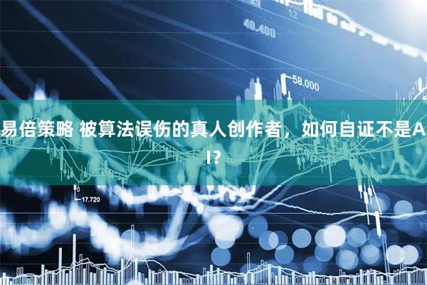 易倍策略 被算法误伤的真人创作者，如何自证不是AI？