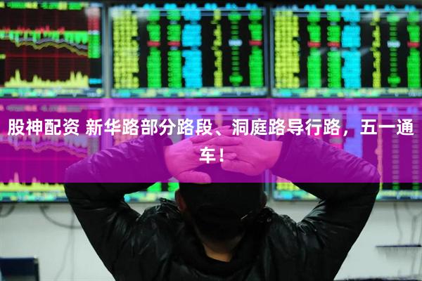 股神配资 新华路部分路段、洞庭路导行路，五一通车！