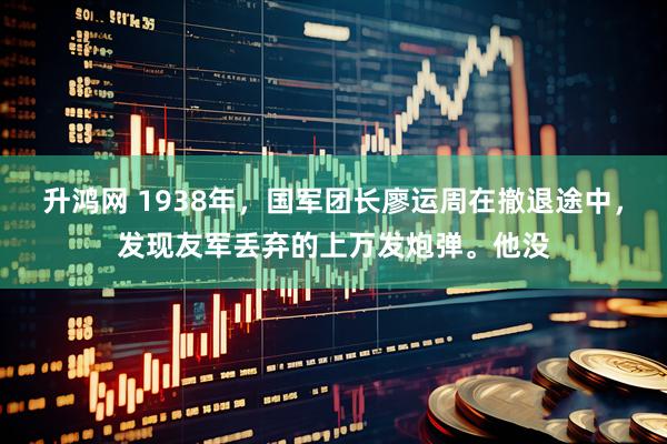 升鸿网 1938年,国军团长廖运周在撤退途中,发现友军丢弃的上万发炮弹。他没