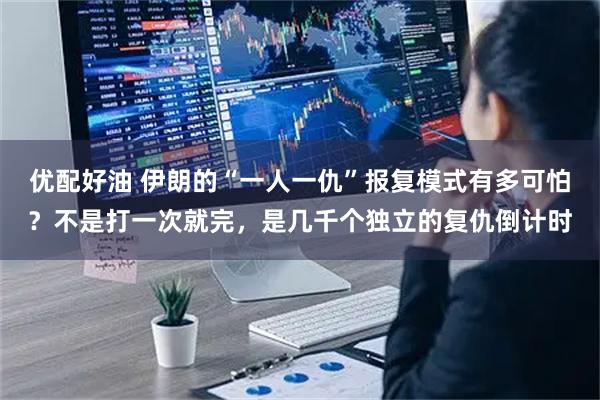 优配好油 伊朗的“一人一仇”报复模式有多可怕？不是打一次就完，是几千个独立的复仇倒计时