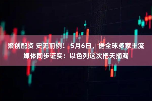 聚创配资 史无前例！ 5月6日，据全球多家主流媒体同步证实：以色列这次把天捅漏