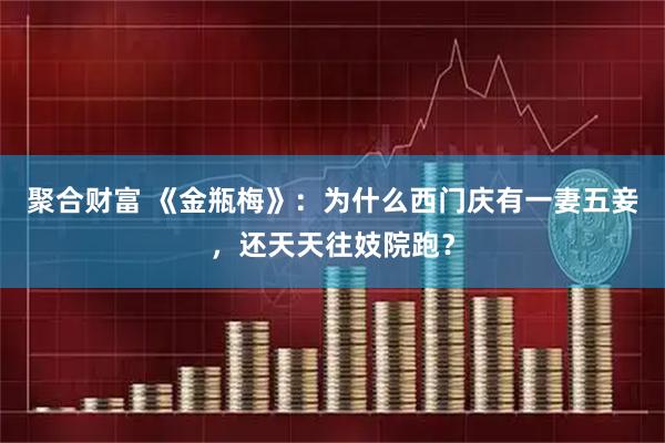 聚合财富 《金瓶梅》：为什么西门庆有一妻五妾，还天天往妓院跑？