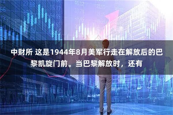 中财所 这是1944年8月美军行走在解放后的巴黎凯旋门前。当巴黎解放时，还有
