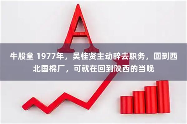 牛股堂 1977年，吴桂贤主动辞去职务，回到西北国棉厂，可就在回到陕西的当晚
