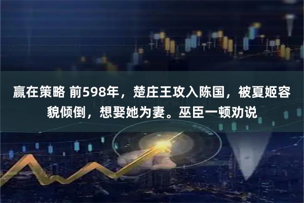 赢在策略 前598年，楚庄王攻入陈国，被夏姬容貌倾倒，想娶她为妻。巫臣一顿劝说