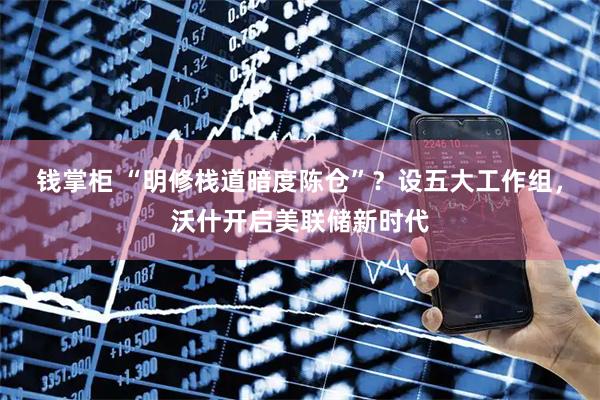 钱掌柜 “明修栈道暗度陈仓”？设五大工作组，沃什开启美联储新时代