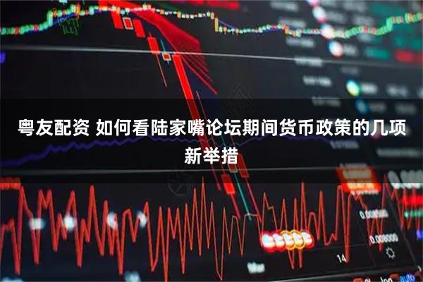 粤友配资 如何看陆家嘴论坛期间货币政策的几项新举措