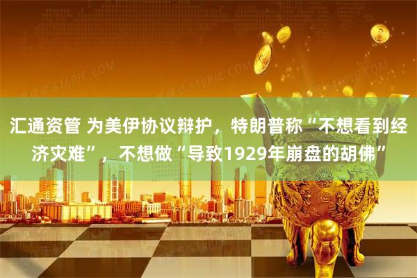 汇通资管 为美伊协议辩护，特朗普称“不想看到经济灾难”，不想做“导致1929年崩盘的胡佛”