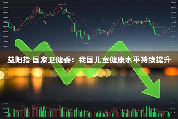 益阳指 国家卫健委：我国儿童健康水平持续提升