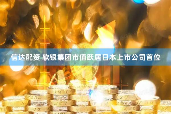 信达配资 软银集团市值跃居日本上市公司首位