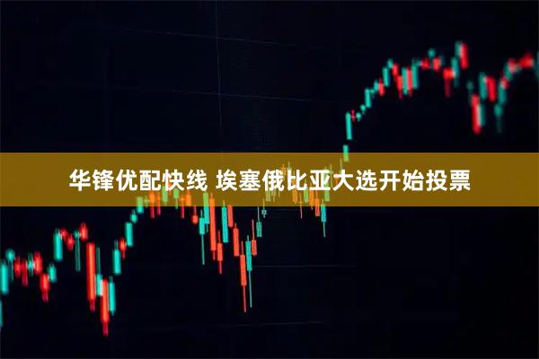 华锋优配快线 埃塞俄比亚大选开始投票
