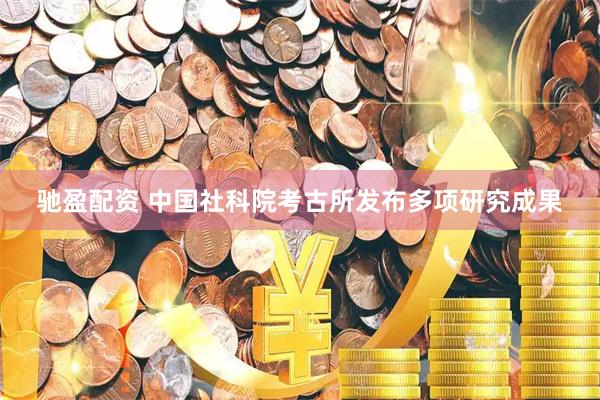 驰盈配资 中国社科院考古所发布多项研究成果