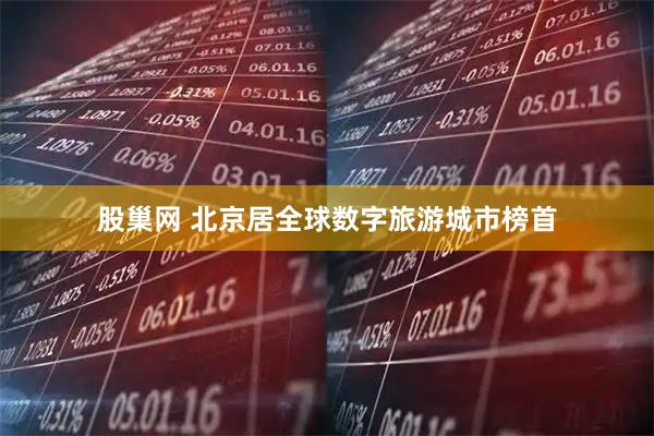股巢网 北京居全球数字旅游城市榜首
