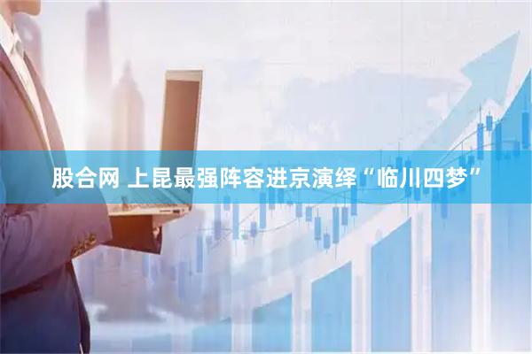 股合网 上昆最强阵容进京演绎“临川四梦”