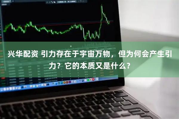 兴华配资 引力存在于宇宙万物，但为何会产生引力？它的本质又是什么？