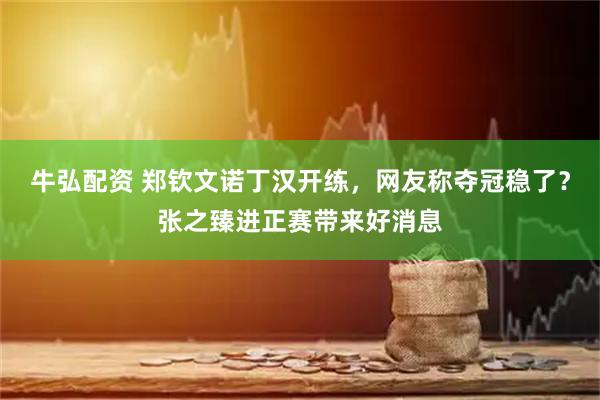 牛弘配资 郑钦文诺丁汉开练，网友称夺冠稳了？张之臻进正赛带来好消息