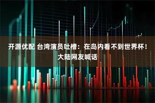 开源优配 台湾演员吐槽：在岛内看不到世界杯！大陆网友喊话