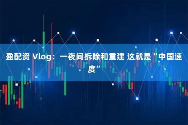 盈配资 Vlog：一夜间拆除和重建 这就是“中国速度”