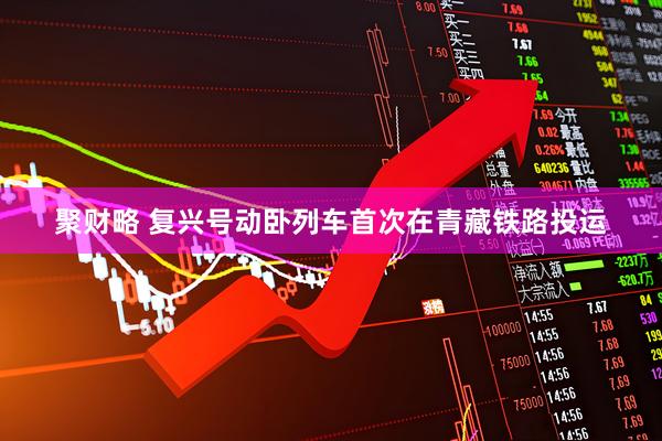 聚财略 复兴号动卧列车首次在青藏铁路投运