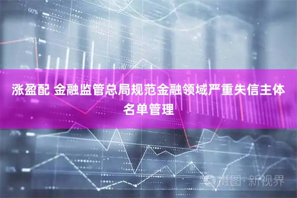 涨盈配 金融监管总局规范金融领域严重失信主体名单管理