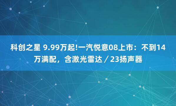 科创之星 9.99万起!一汽悦意08上市：不到14万满配，含激光雷达／23扬声器