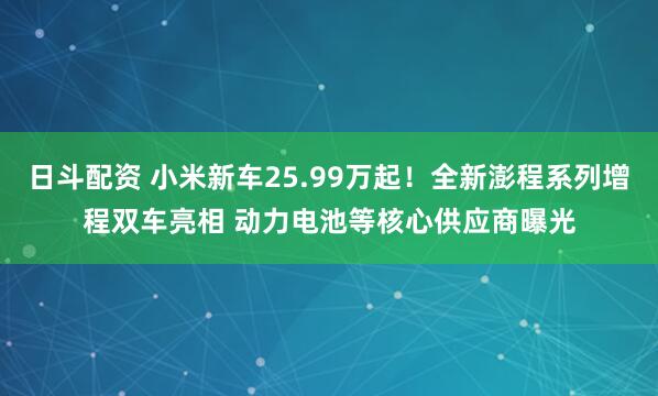 日斗配资 小米新车25.99万起！全新澎程系列增程双车亮相 动力电池等核心供应商曝光