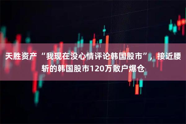 天胜资产 “我现在没心情评论韩国股市”，接近腰斩的韩国股市120万散户爆仓