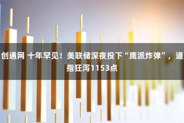 创通网 十年罕见！美联储深夜投下“鹰派炸弹”，道指狂泻1153点